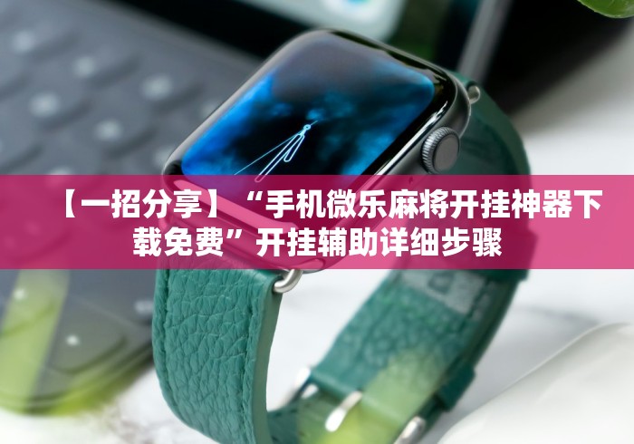 【一招分享】“手机微乐麻将开挂神器下载免费”开挂辅助详细步骤