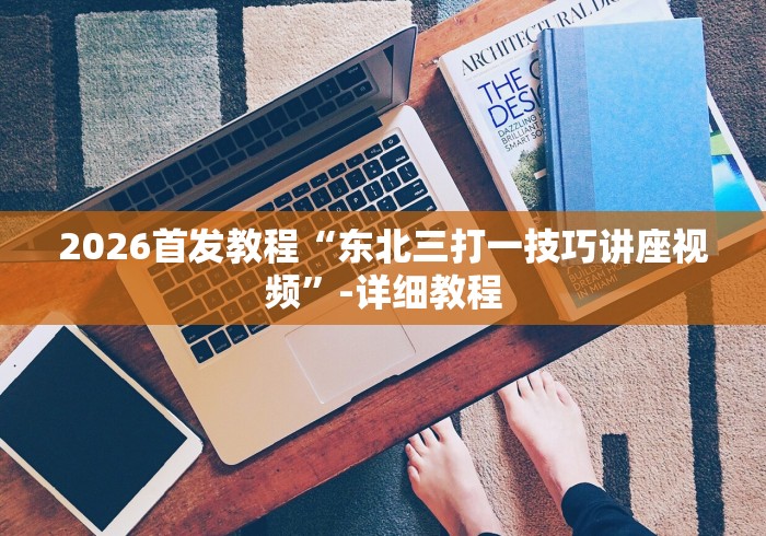2026首发教程“东北三打一技巧讲座视频”-详细教程