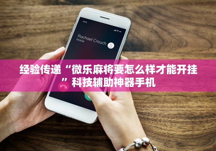 经验传递“微乐麻将要怎么样才能开挂”科技辅助神器手机