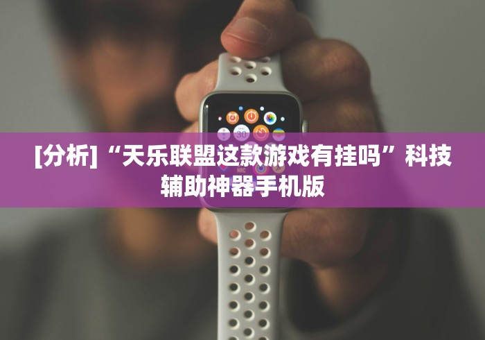 [分析]“天乐联盟这款游戏有挂吗”科技辅助神器手机版