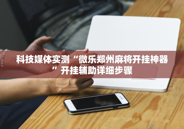 科技媒体实测“微乐郑州麻将开挂神器”开挂辅助详细步骤