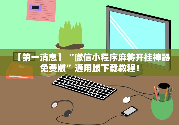 【第一消息】“微信小程序麻将开挂神器免费版”通用版下载教程！