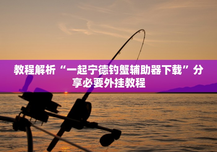 教程解析“一起宁德钓蟹辅助器下载”分享必要外挂教程