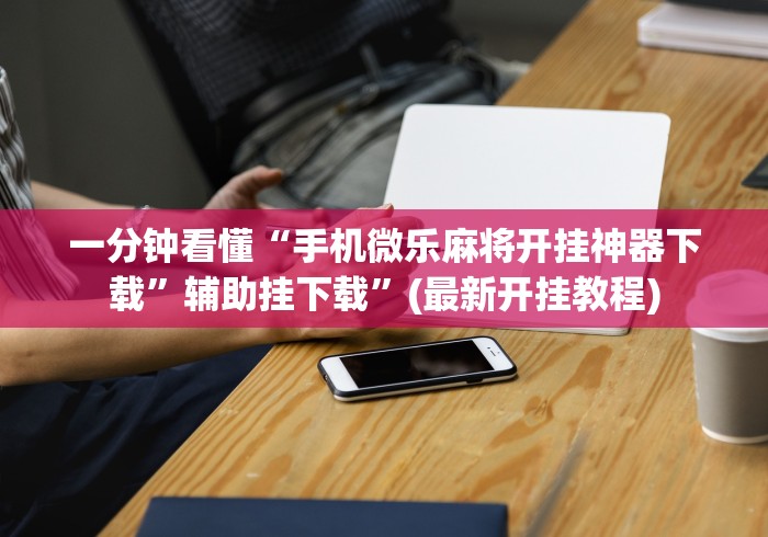 一分钟看懂“手机微乐麻将开挂神器下载	”辅助挂下载”(最新开挂教程)