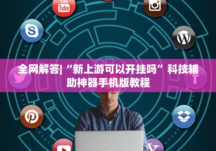 全网解答|“新上游可以开挂吗”科技辅助神器手机版教程