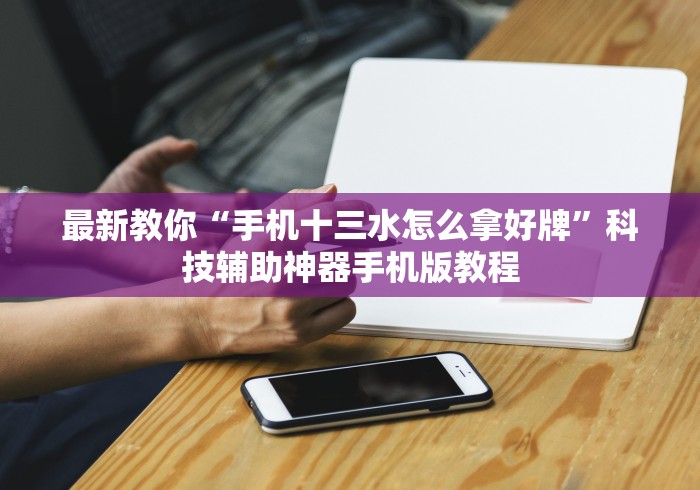 最新教你“手机十三水怎么拿好牌”科技辅助神器手机版教程