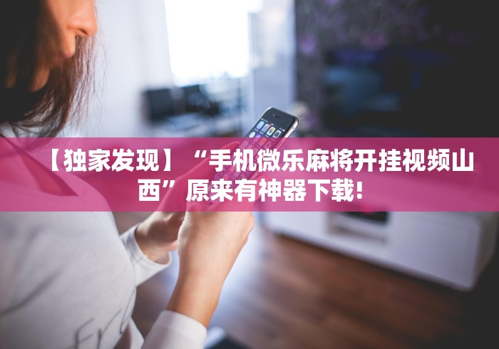 【独家发现】“手机微乐麻将开挂视频山西”原来有神器下载!
