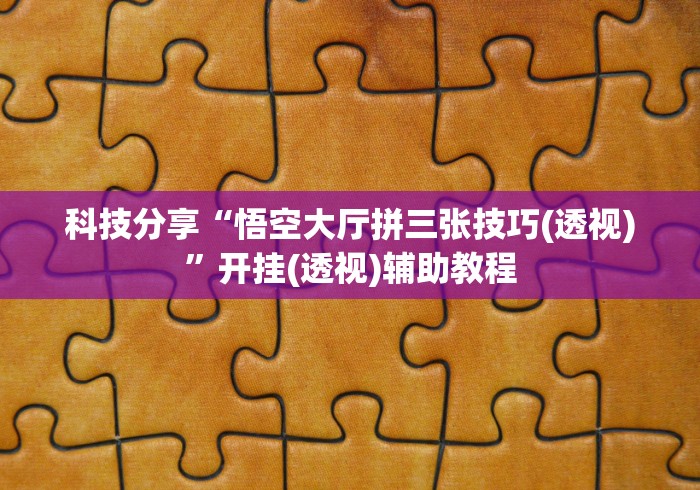 科技分享“悟空大厅拼三张技巧(透视)”开挂(透视)辅助教程