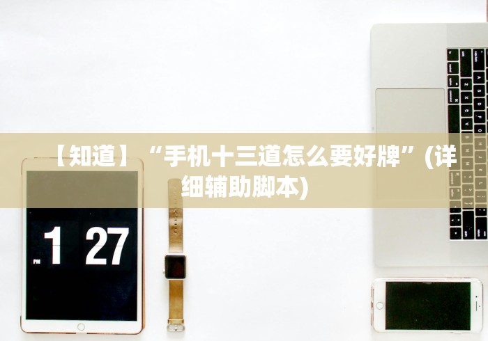 【知道】“手机十三道怎么要好牌	”(详细辅助脚本)