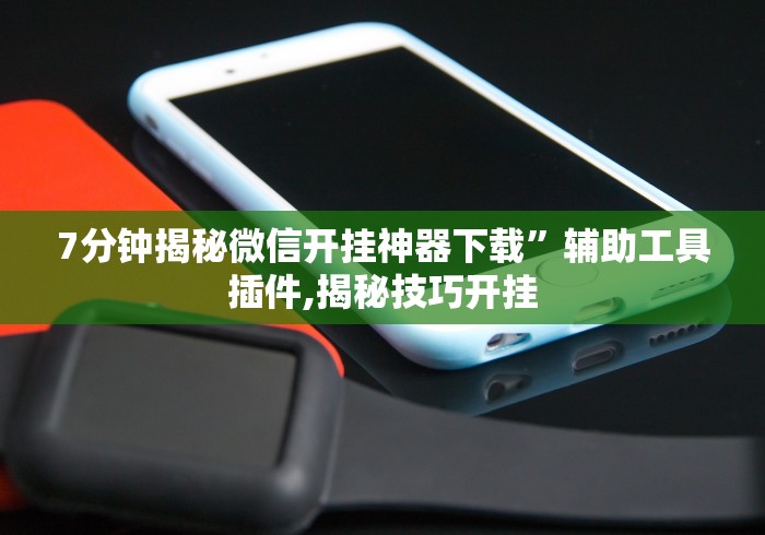7分钟揭秘微信开挂神器下载”辅助工具插件,揭秘技巧开挂