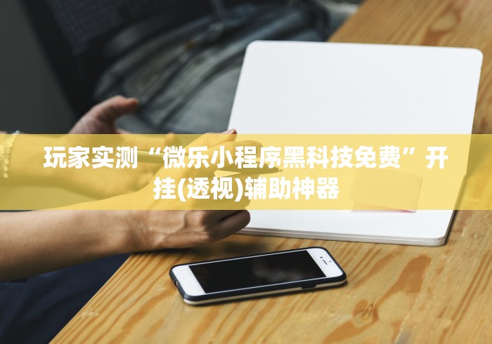 玩家实测“微乐小程序黑科技免费”开挂(透视)辅助神器