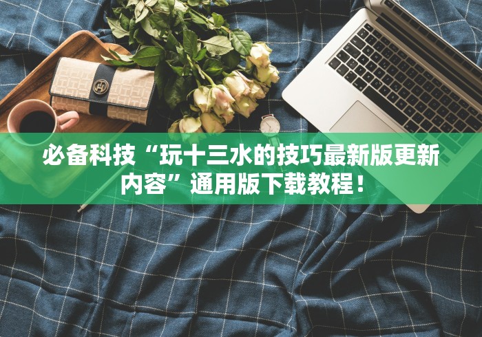 必备科技“玩十三水的技巧最新版更新内容”通用版下载教程！