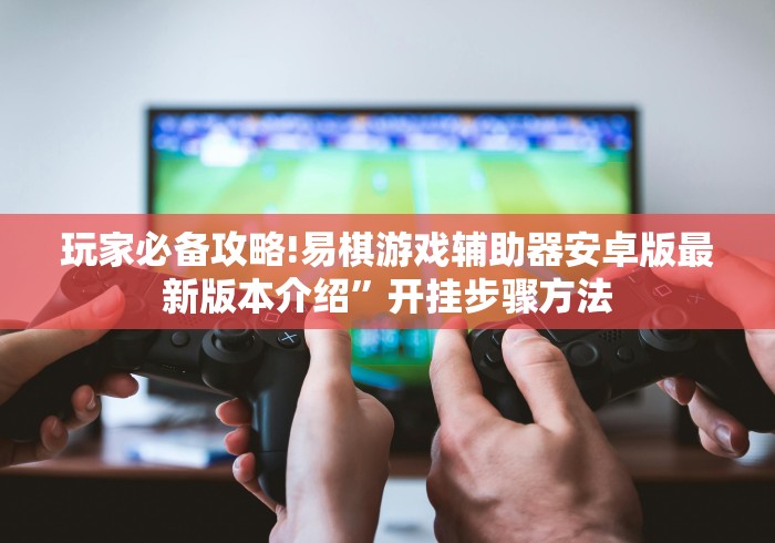 玩家必备攻略!易棋游戏辅助器安卓版最新版本介绍”开挂步骤方法