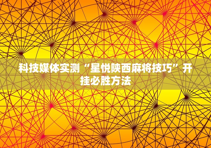 科技媒体实测“星悦陕西麻将技巧”开挂必胜方法