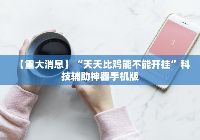 【重大消息】“天天比鸡能不能开挂”科技辅助神器手机版