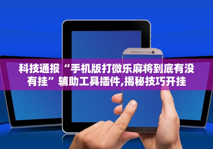 科技通报“手机版打微乐麻将到底有没有挂”辅助工具插件,揭秘技巧开挂