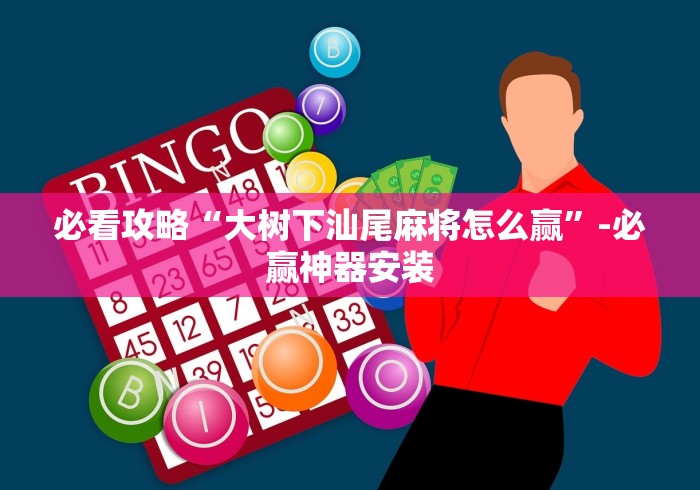 必看攻略“大树下汕尾麻将怎么赢”-必赢神器安装