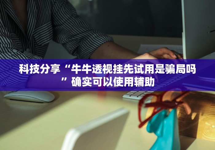 科技分享“牛牛透视挂先试用是骗局吗	”确实可以使用辅助
