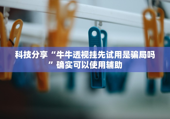 科技分享“牛牛透视挂先试用是骗局吗”确实可以使用辅助