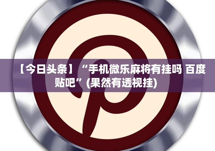【今日头条】“手机微乐麻将有挂吗 百度贴吧”(果然有透视挂) 