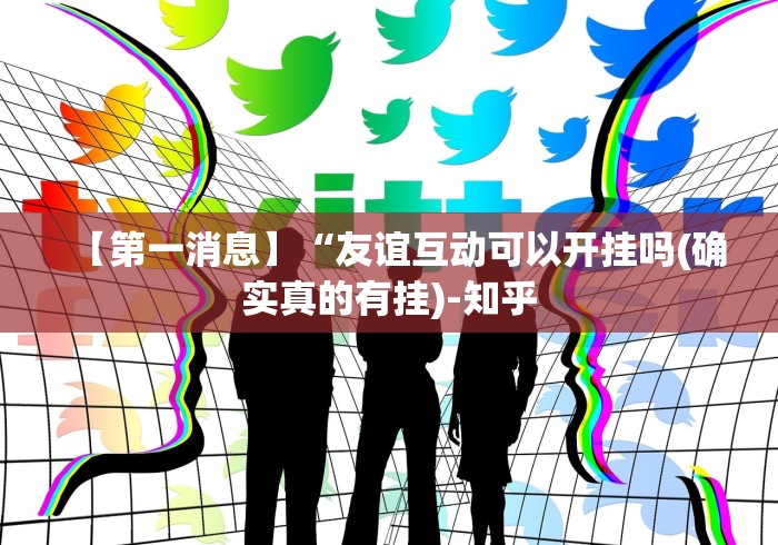 【第一消息】“友谊互动可以开挂吗(确实真的有挂)-知乎