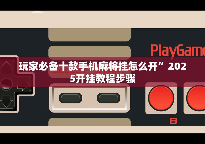 玩家必备十款手机麻将挂怎么开”2025开挂教程步骤