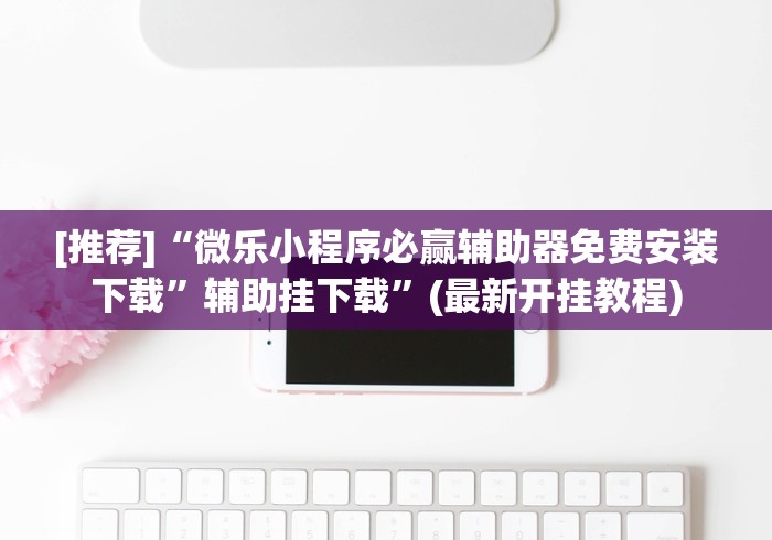 [推荐]“微乐小程序必赢辅助器免费安装下载”辅助挂下载	”(最新开挂教程)