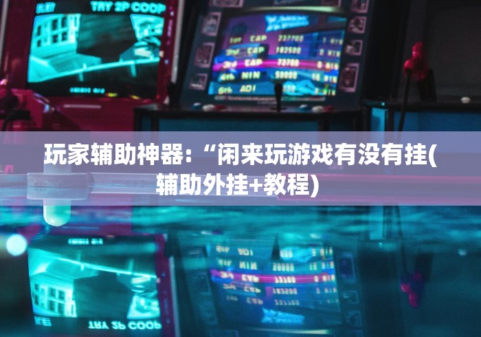 玩家辅助神器:“闲来玩游戏有没有挂(辅助外挂+教程) 