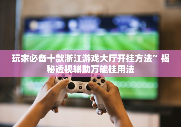 玩家必备十款浙江游戏大厅开挂方法”揭秘透视辅助万能挂用法