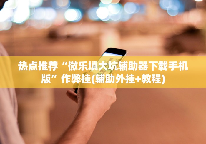 热点推荐“微乐填大坑辅助器下载手机版”作弊挂(辅助外挂+教程)