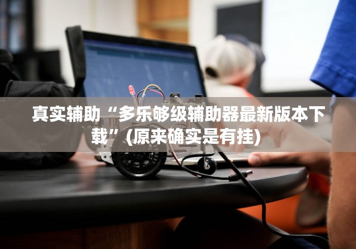真实辅助“多乐够级辅助器最新版本下载”(原来确实是有挂) 