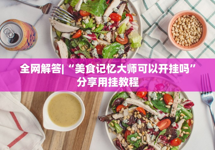 全网解答|“美食记忆大师可以开挂吗”分享用挂教程
