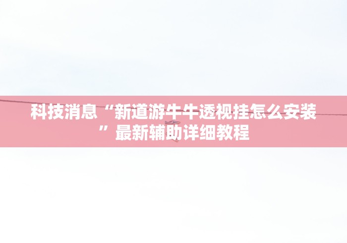 科技消息“新道游牛牛透视挂怎么安装”最新辅助详细教程