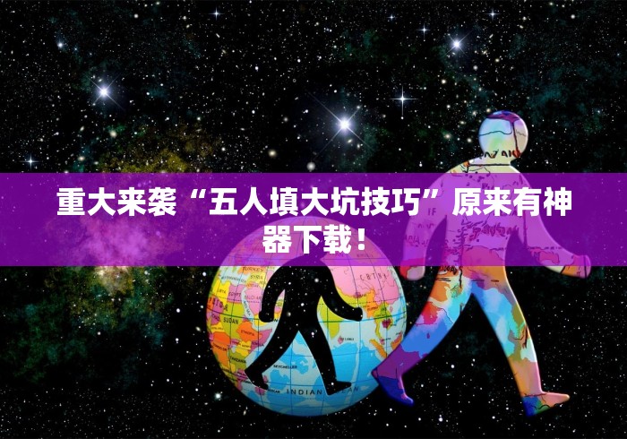 重大来袭“五人填大坑技巧	”原来有神器下载！
