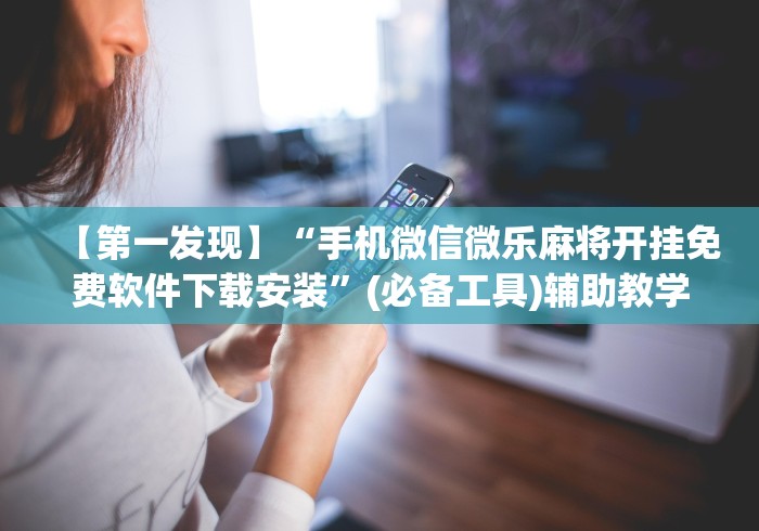 【第一发现】“手机微信微乐麻将开挂免费软件下载安装”(必备工具)辅助教学