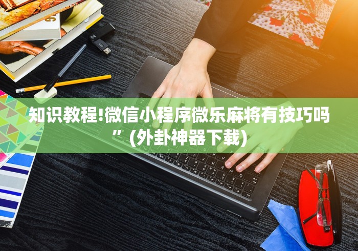 知识教程!微信小程序微乐麻将有技巧吗	”(外卦神器下载)