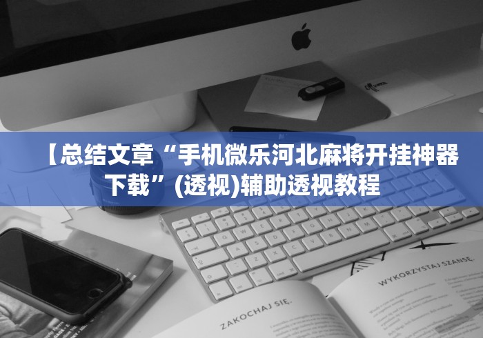 【总结文章“手机微乐河北麻将开挂神器下载	”(透视)辅助透视教程