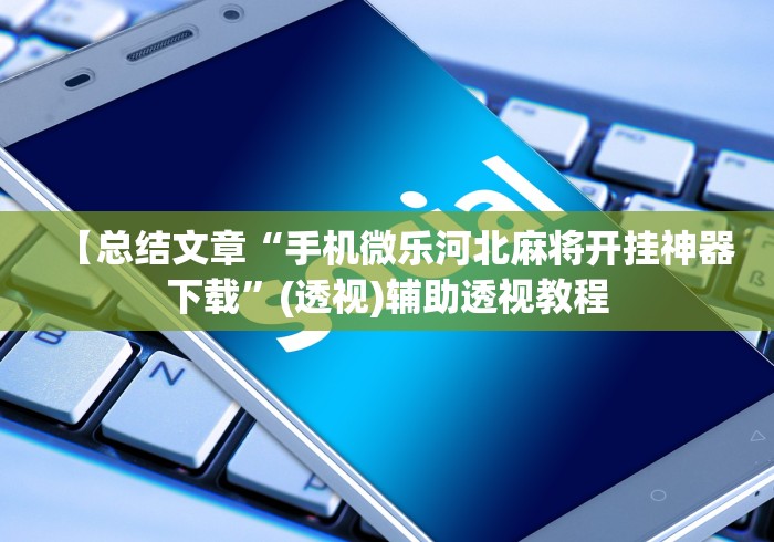 【总结文章“手机微乐河北麻将开挂神器下载”(透视)辅助透视教程