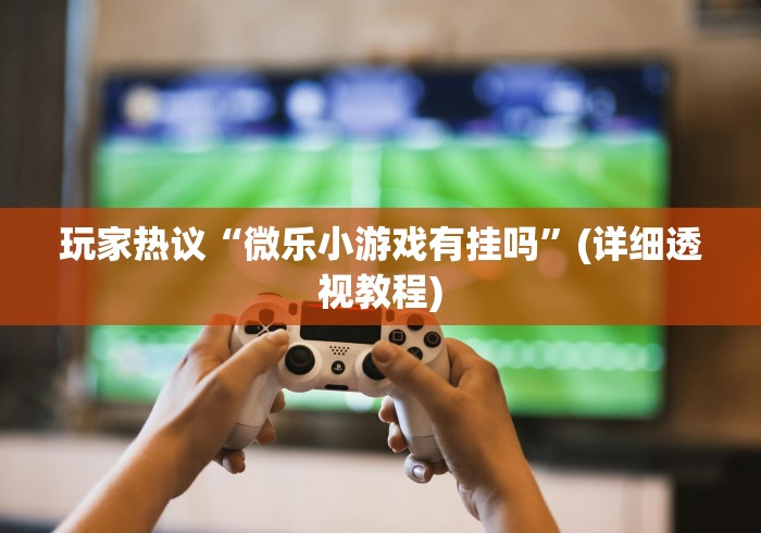 玩家热议“微乐小游戏有挂吗	”(详细透视教程)