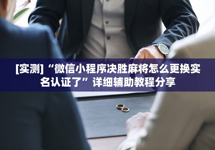 [实测]“微信小程序决胜麻将怎么更换实名认证了”详细辅助教程分享