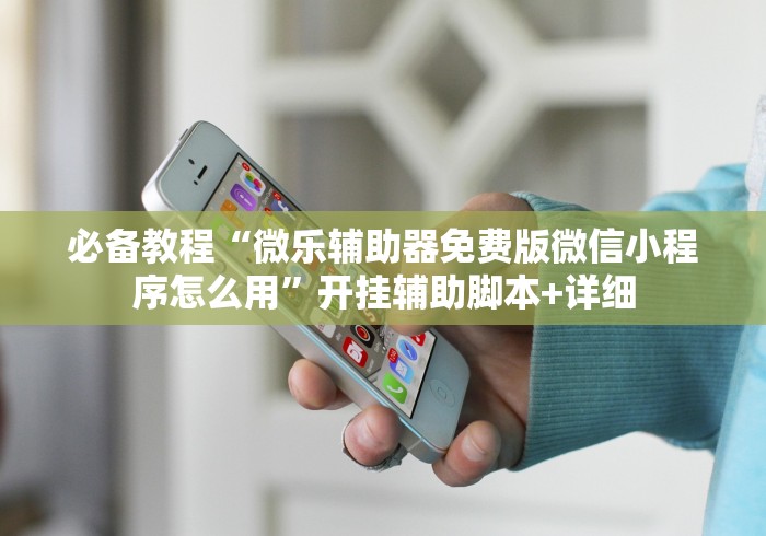 必备教程“微乐辅助器免费版微信小程序怎么用”开挂辅助脚本+详细