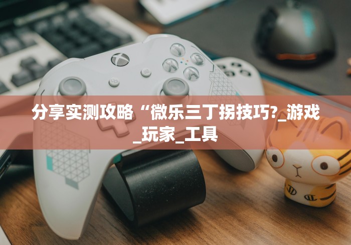 分享实测攻略“微乐三丁拐技巧?_游戏_玩家_工具