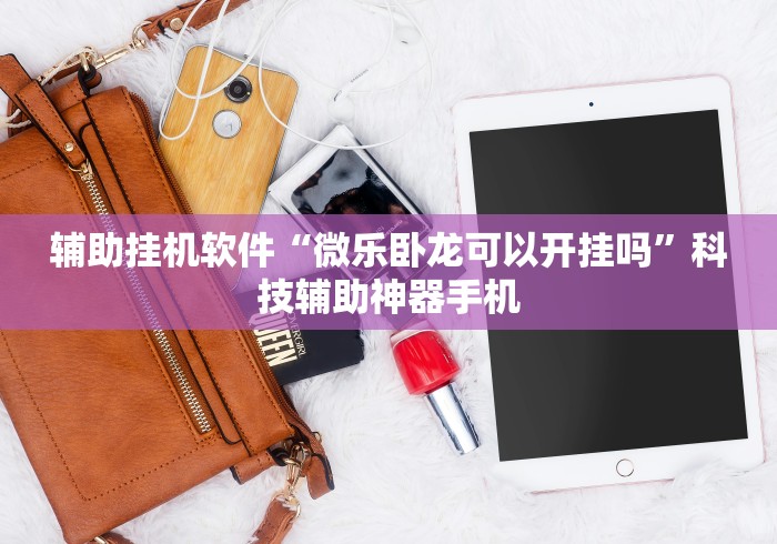 辅助挂机软件“微乐卧龙可以开挂吗	”科技辅助神器手机