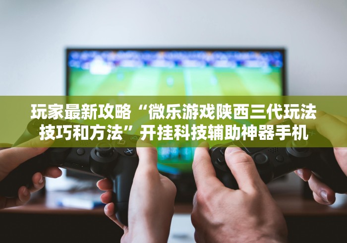 玩家最新攻略“微乐游戏陕西三代玩法技巧和方法”开挂科技辅助神器手机