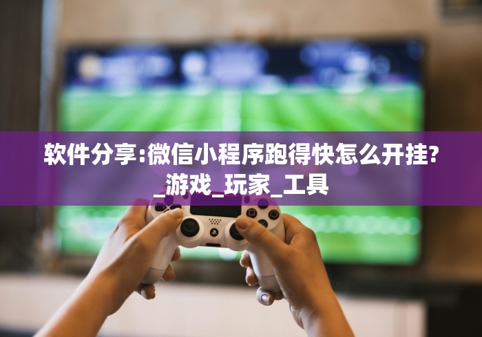 软件分享:微信小程序跑得快怎么开挂?_游戏_玩家_工具
