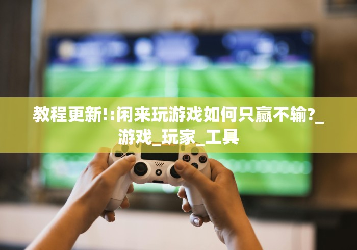 教程更新!:闲来玩游戏如何只赢不输?_游戏_玩家_工具 教程更新!:闲来玩游戏如何只赢不输?_游戏_玩家_工具