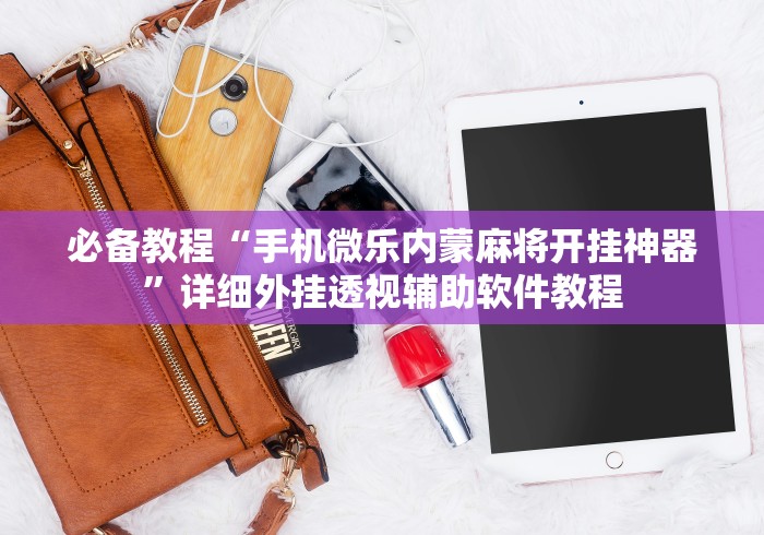 必备教程“手机微乐内蒙麻将开挂神器	”详细外挂透视辅助软件教程