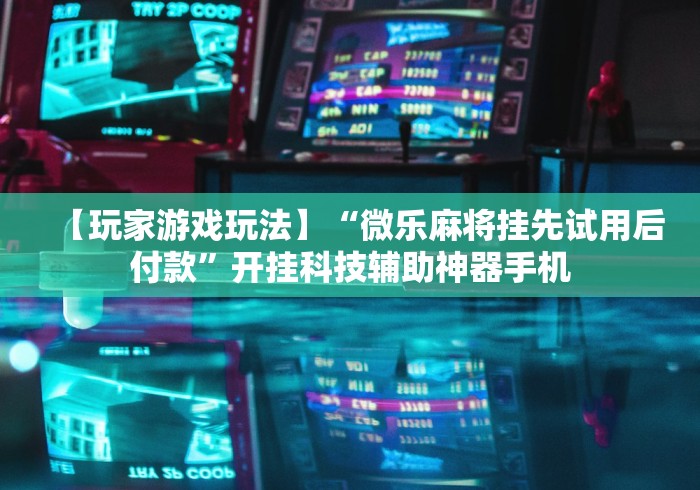 【玩家游戏玩法】“微乐麻将挂先试用后付款”开挂科技辅助神器手机