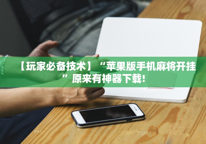 【玩家必备技术】“苹果版手机麻将开挂”原来有神器下载!