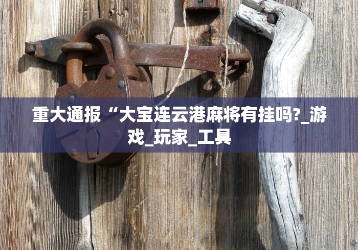 重大通报“大宝连云港麻将有挂吗?_游戏_玩家_工具 重大通报“大宝连云港麻将有挂吗?_游戏_玩家_工具